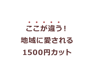 ここが違う！地域に愛される1500円カット